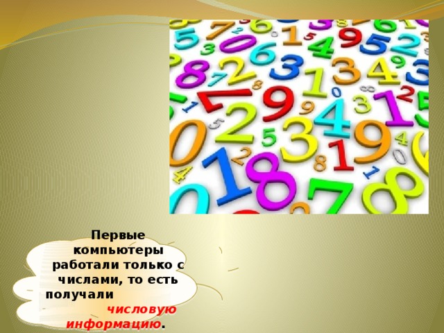 Первые компьютеры работали только с числами, то есть получали числовую информацию . 