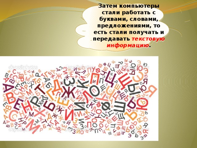 Затем компьютеры стали работать с буквами, словами, предложениями, то есть стали получать и передавать текстовую информацию . 