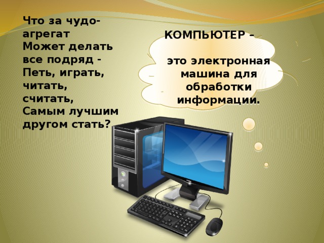 Что за чудо-агрегат Может делать все подряд - Петь, играть, читать, считать, Самым лучшим другом стать? КОМПЬЮТЕР – это электронная машина для обработки информации. 