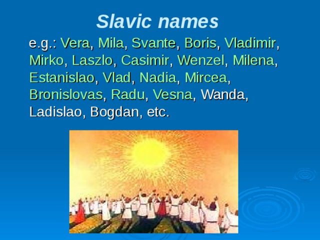 Slavic names  e.g.: Vera , Mila , Svante , Boris , Vladimir , Mirko , Laszlo , Casimir , Wenzel , Milena , Estanislao , Vlad , Nadia , Mircea , Bronislovas , Radu , Vesna , Wanda, Ladislao, Bogdan, etc. 