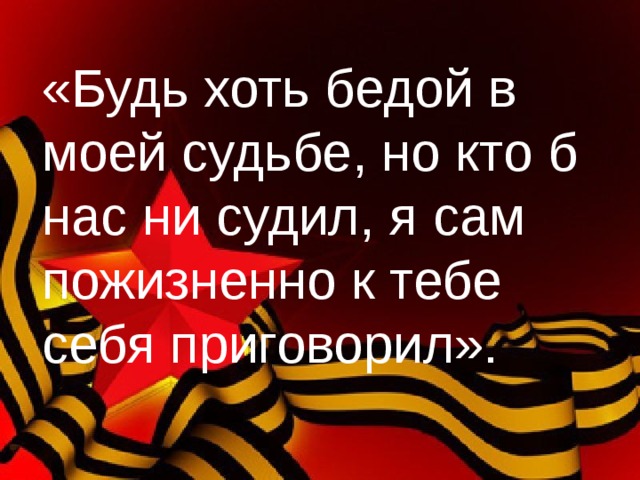 «Будь хоть бедой в моей судьбе, но кто б нас ни судил, я сам пожизненно к тебе себя приговорил». 
