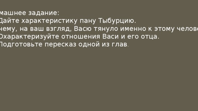 Домашнее задание: Дайте характеристику пану Тыбурцию. Почему, на ваш взгляд, Васю тянуло именно к этому человеку? 2. Охарактеризуйте отношения Васи и его отца. 3. Подготовьте пересказ одной из глав . 