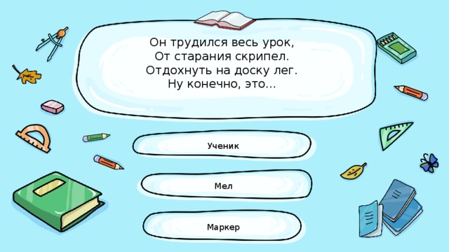 Он трудился весь урок,  От старания скрипел.  Отдохнуть на доску лег.  Ну конечно, это...   Ученик Мел Маркер 