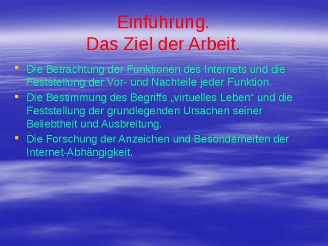 Einführung.  Das Ziel der Arbeit. Die Betrachtung der Funktionen des Internets und die Feststellung der Vor- und Nachteile jeder Funktion. Die Bestimmung des Begriffs „virtuelles Leben“ und die Feststellung der grundlegenden Ursachen seiner Beliebtheit und Ausbreitung. Die Forschung der Anzeichen und Besonderheiten der Internet-Abhängigkeit. 