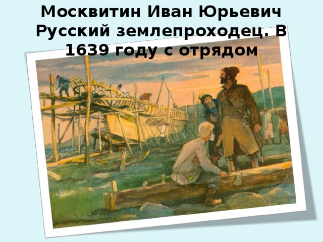 Москвитин Иван Юрьевич Русский землепроходец. В 1639 году с отрядом   