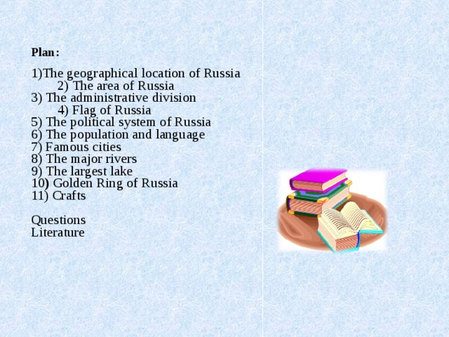  Plan : 1)The geographical location of Russia  2 )  The area of Russia 3) The administrative division  4 ) Flag  of Russia 5 ) The political system of Russia 6 ) The population and language 7) Famous cities 8) The major rivers 9) The largest lake 10 ) Golden Ring of Russia 11) Crafts Questions Literature  