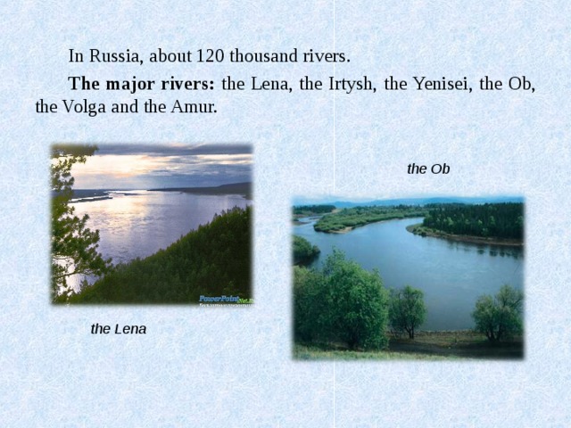 In Russia, about 120 thousand rivers . The major rivers: the  Lena, the Irtysh, the Yenisei, the Ob, the Volga and the Amur. the Ob the Lena 