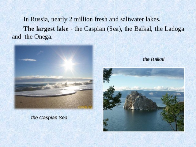 In Russia, nearly 2 million fresh and saltwater lakes. The largest lake - the Caspian (Sea), the Baikal, the Ladoga and the Onega. the Baikal the Caspian Sea 