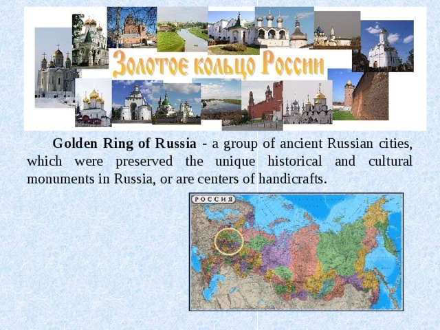      Golden Ring of Russia - a group of ancient Russian cities, which were preserved the unique historical and cultural monuments in Russia, or are centers of handicrafts.    