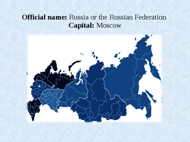 Official name: Russia or the Russian Federation  Capital: Moscow 