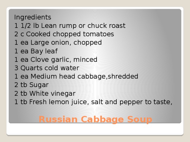 Ingredients 1 1/2 lb Lean rump or chuck roast 2 c Cooked chopped tomatoes 1 ea Large onion, chopped 1 ea Bay leaf 1 ea Clove garlic, minced 3 Quarts cold water 1 ea Medium head cabbage,shredded 2 tb Sugar 2 tb White vinegar 1 tb Fresh lemon juice, salt and pepper to taste, Russian Cabbage Soup 