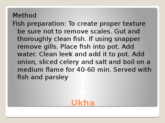 Method Fish preparation: To create proper texture be sure not to remove scales. Gut and thoroughly clean fish. If using snapper remove gills. Place fish into pot. Add water. Clean leek and add it to pot. Add onion, sliced celery and salt and boil on a medium flame for 40-60 min. Served with fish and parsley Ukha 