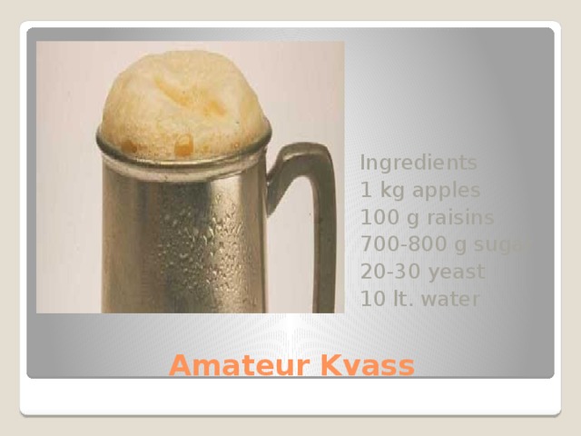 Ingredients 1 kg apples 100 g raisins 700-800 g sugar 20-30 yeast 10 lt. water Amateur Kvass 