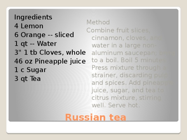 Ingredients Method 4 Lemon Combine fruit slices, cinnamon, cloves, and water in a large non- aluminum saucepan; bring to a boil. Boil 5 minutes. Press mixture through a strainer, discarding pulp and spices. Add pineapple juice, sugar, and tea to citrus mixture, stirring well. Serve hot. 6 Orange -- sliced 1 qt -- Water 3