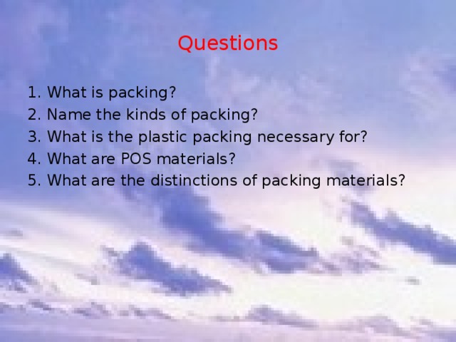 Questions 1. What is packing? 2. Name the kinds of packing? 3. What is the plastic packing necessary for? 4. What are POS materials? 5. What are the distinctions of packing materials? 