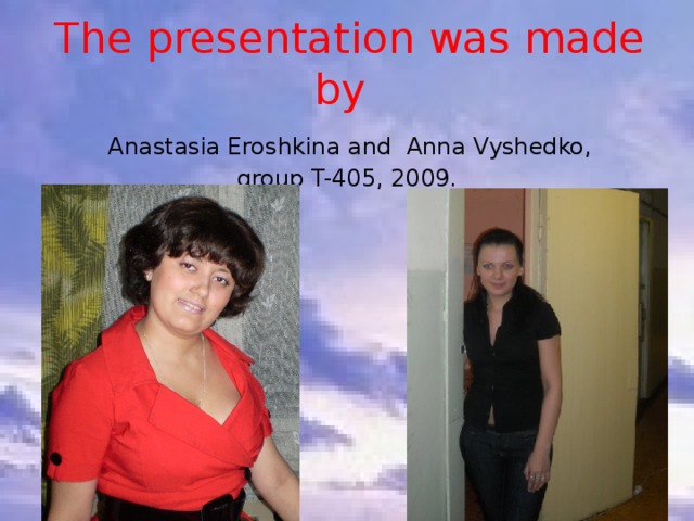    The presentation was made by   Anastasia  Eroshkina and Anna Vyshedko,  group T-405, 2009.     
