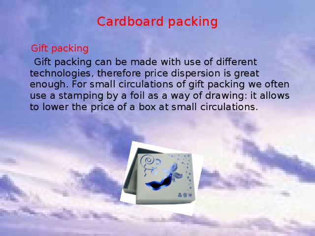Cardboard packing  Gift packing  Gift packing can be made with use of different technologies, therefore price dispersion is great enough. For small circulations of gift packing we often use a stamping by a foil as a way of drawing: it allows to lower the price of a box at small circulations. 