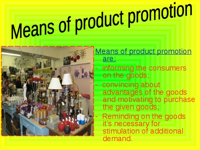 Means of product promotion are: - informing the consumers on the goods; - convincing about advantages of the goods and motivating to purchase the given goods; - Reminding on the goods it’s necessary for stimulation of additional demand. 