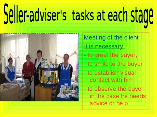 Meeting of the client It is necessary: - to greet the buyer; - to smile to the buyer - to establish visual contact with him - to observe the buyer in the case he needs advice or help 