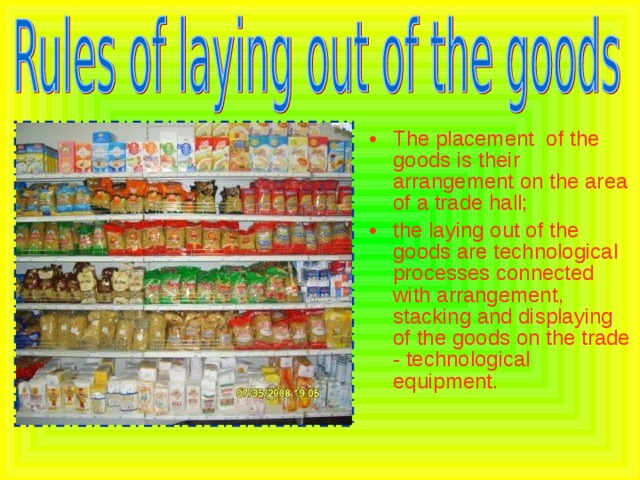 The placement of the goods is their arrangement on the area of a trade hall; the laying out of the goods are technological processes connected with arrangement, stacking and displaying of the goods on the trade - technological equipment. 