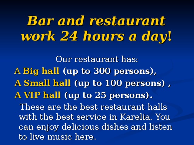 Bar and restaurant work 24 hours a day !    Our restaurant has:  A Big hall (up to 300 persons),  A Small hall (up to 100 persons) ,  A VIP hall (up to 25 persons).  These are the best restaurant halls with the best service in Karelia. You can enjoy delicious dishes and listen to live music here . 