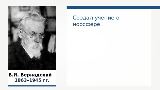 Создал учение о ноосфере.  В.И. Вернадский  1863–1945 гг. 