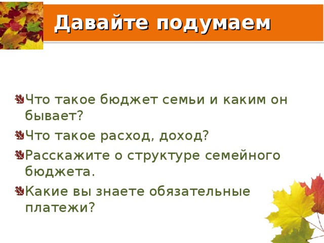 Давайте подумаем Что такое бюджет семьи и каким он бывает? Что такое расход, доход? Расскажите о структуре семейного бюджета. Какие вы знаете обязательные платежи? 