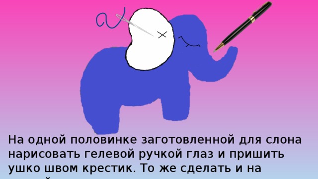 На одной половинке заготовленной для слона нарисовать гелевой ручкой глаз и пришить ушко швом крестик. То же сделать и на второй половинке. 