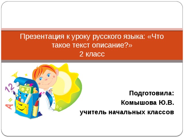 Презентация к уроку русского языка: «Что такое текст описание?»  2 класс Подготовила: Комышова Ю.В. учитель начальных классов 