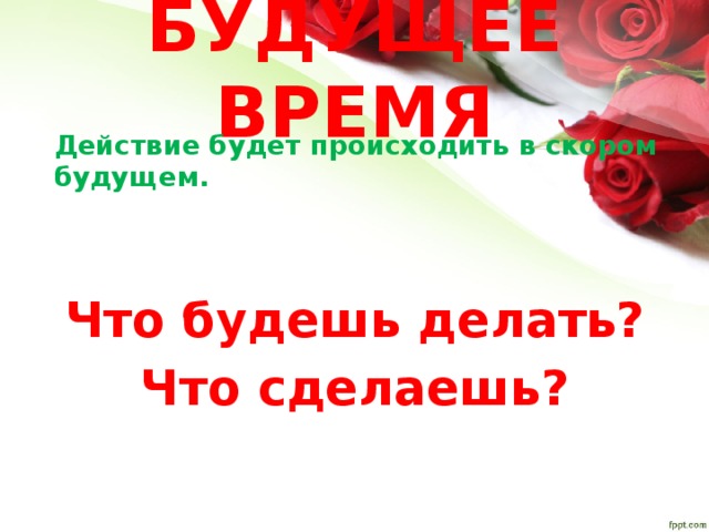 БУДУЩЕЕ ВРЕМЯ Действие будет происходить в скором будущем.  Что будешь делать? Что сделаешь? 