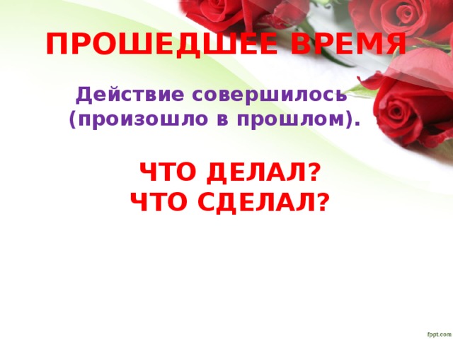 ПРОШЕДШЕЕ ВРЕМЯ Действие совершилось (произошло в прошлом). ЧТО ДЕЛАЛ? ЧТО СДЕЛАЛ? 