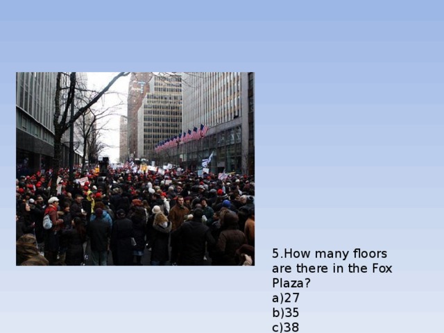 5.How many floors are there in the Fox Plaza?  a) 27  b) 35  c) 38  6.How many floors are there in the Transamerica Pyramid?  a) 140  b) 58  c) 48  7.How many meters is Transamerica Pyramid high?  a) 260  b) 200  c) 115   
