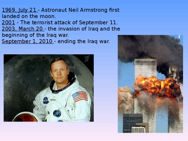 1969, July 21 - Astronaut Neil Armstrong first landed on the moon. 2001 - The terrorist attack of September 11. 2003, March 20 - the invasion of Iraq and the beginning of the Iraq war. September 1, 2010 - ending the Iraq war. 