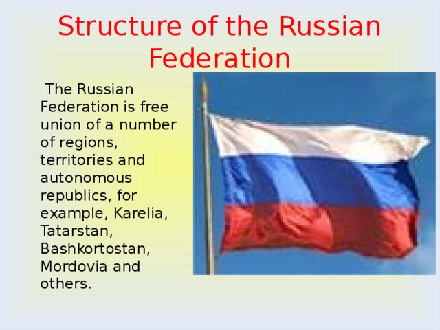 Structure of the Russian Federation  The Russian Federation is free union of a number of regions, territories and autonomous republics, for example, Karelia, Tatarstan, Bashkortostan, Mordovia and others. 