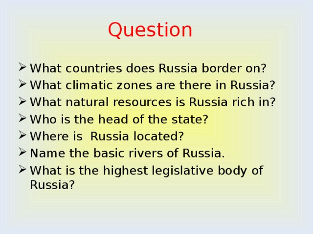 Question What countries does Russia border on? What climatic zones are there in Russia? What natural resources is Russia rich in? Who is the head of the state? Where is Russia located? Name the basic rivers of Russia. What is the highest legislative body of Russia? 