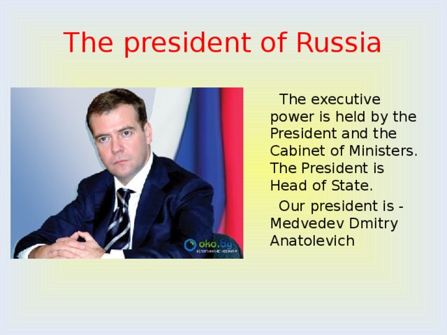 The president of Russia  The executive power is held by the President and the Cabinet of Ministers. The President is Head of State.  Our president is - Medvedev Dmitry Anatolevich 