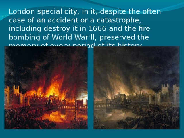 London special city, in it, despite the often case of an accident or a catastrophe, including destroy it in 1666 and the fire bombing of World War II, preserved the memory of every period of its history.   
