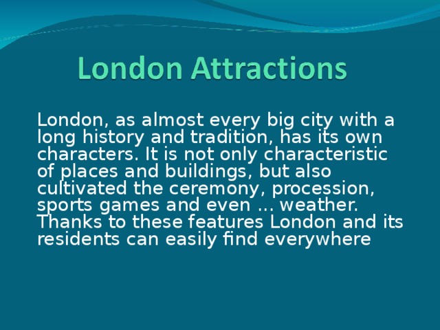 London, as almost every big city with a long history and tradition, has its own characters. It is not only characteristic of places and buildings, but also cultivated the ceremony, procession, sports games and even ... weather. Thanks to these features London and its residents can easily find everywhere 