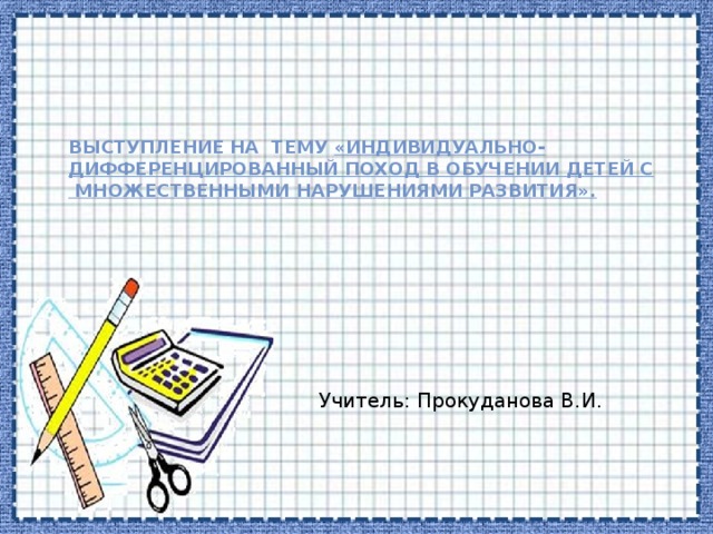    Выступление на тему «ИНДИВИДУАЛЬНО-Дифференцированный поход в обучении детей с множественными нарушениями развития».   Учитель: Прокуданова В.И. 