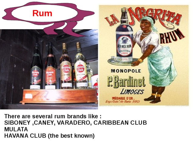 Rum There are several rum brands like : SIBONEY ,CANEY, VARADERO, CARIBBEAN CLUB  MULATA  HAVANA CLUB (the best known)  
