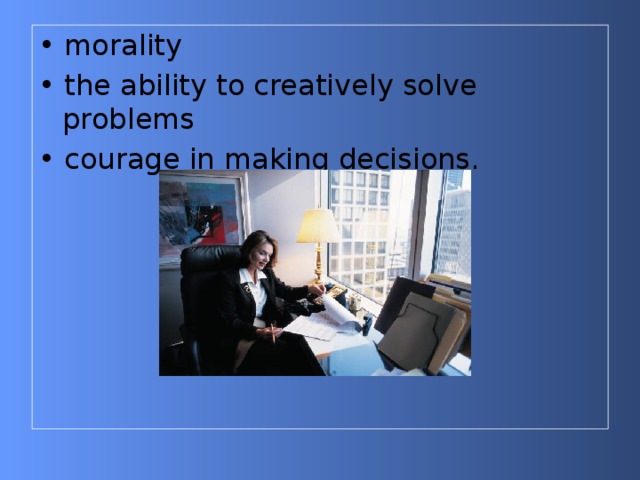 • morality • the ability to creatively solve problems • courage in making decisions. 