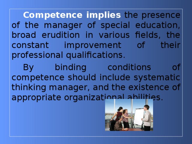 Competence implies  the presence of the manager of special education, broad erudition in various fields, the constant improvement of their professional qualifications. By binding conditions of competence should include systematic thinking manager, and the existence of appropriate organizational abilities. 