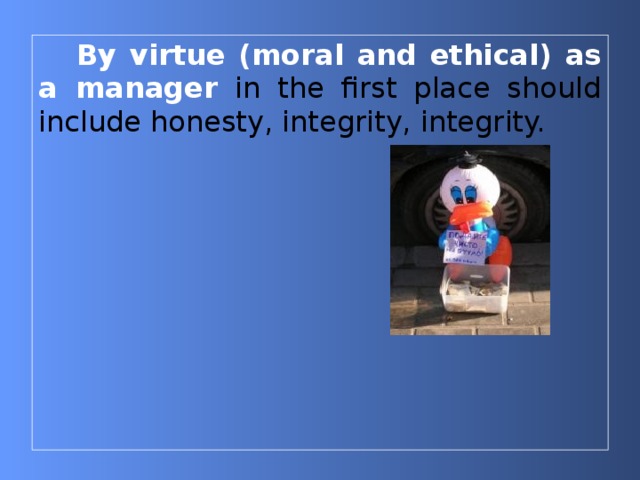 By virtue (moral and ethical) as a manager  in the first place should include honesty, integrity, integrity. 