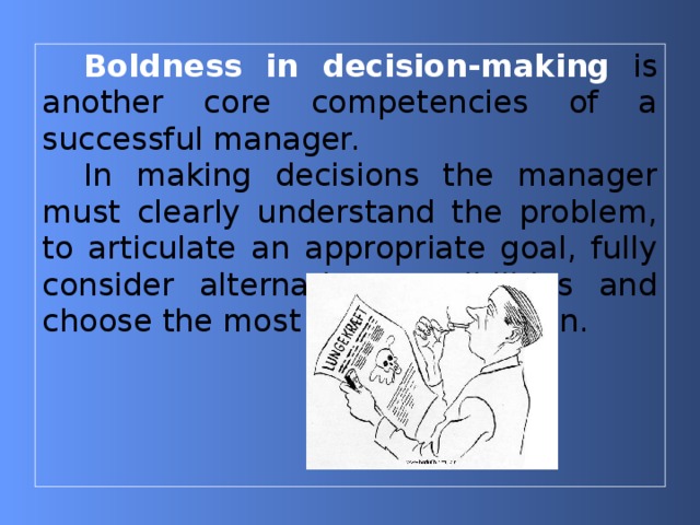 Boldness in decision-making  is another core competencies of a successful manager. In making decisions the manager must clearly understand the problem, to articulate an appropriate goal, fully consider alternative possibilities and choose the most effective solution. 