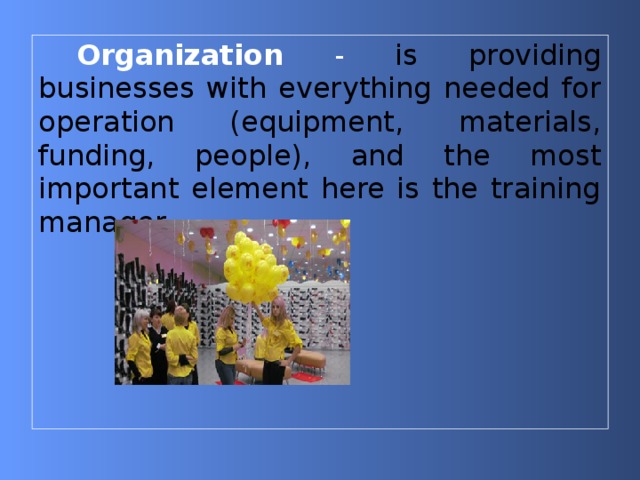 Organization - is providing businesses with everything needed for operation (equipment, materials, funding, people), and the most important element here is the training manager. 
