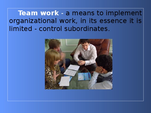 Team work - a means to implement organizational work, in its essence it is limited - control subordinates. 