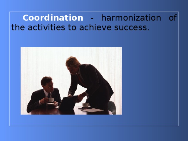 Coordination  - harmonization of the activities to achieve success. 