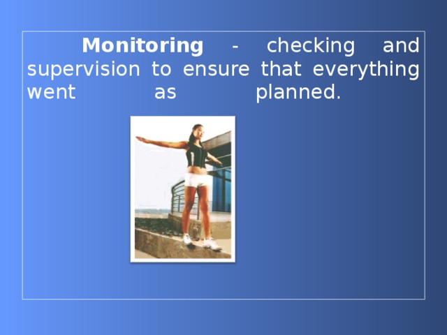  Monitoring - checking and supervision to ensure that everything went as planned.   