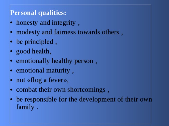 Personal qualities : honesty and integrity , modesty and fairness towards others , be principled , good health , emotionally healthy person , emotional maturity , not « flog a fever », combat their own shortcomings , be responsible for the development of their own family . 