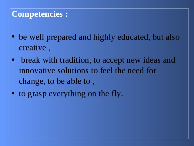 Competencies :   be well prepared and highly educated, but also creative ,  break with tradition, to accept new ideas and innovative solutions  to feel the need for change, to be able to , to grasp everything on the fly . 